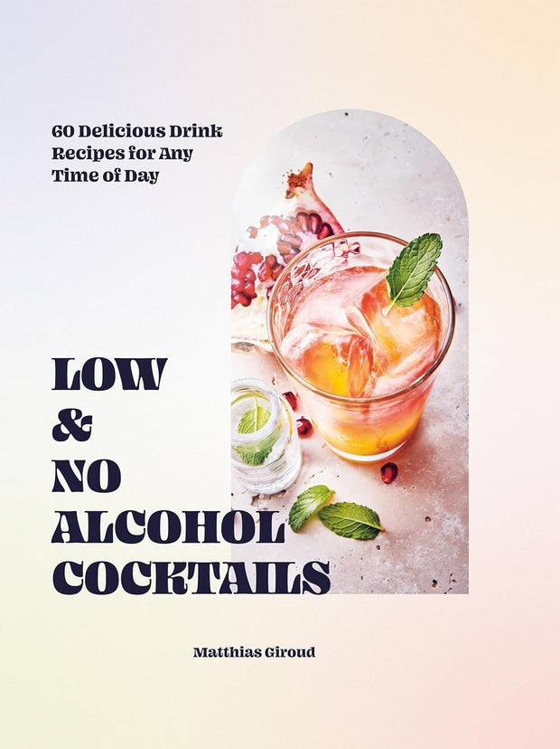 Low- and No-alcohol Cocktails: 60 Delicious Drink Recipes for Any Time of Day
